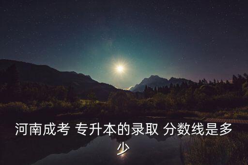 河南成考 專(zhuān)升本的錄取 分?jǐn)?shù)線是多少