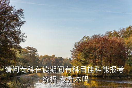 請問?？圃谧x期間有科目掛科能報(bào)考 統(tǒng)招 專升本嗎