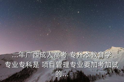 ...年廣西成人高考 專升本教育學(xué)專業(yè)?？剖?項(xiàng)目管理專業(yè)要加考加試的...