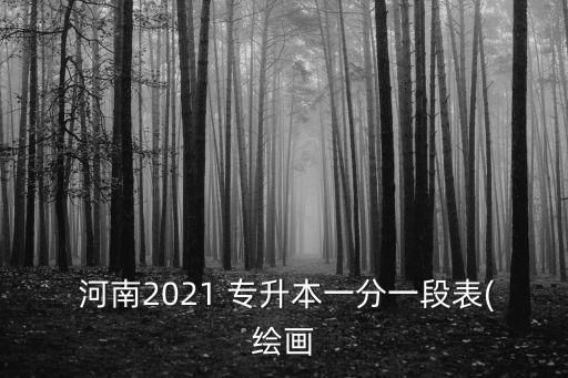  河南2021 專升本一分一段表(繪畫