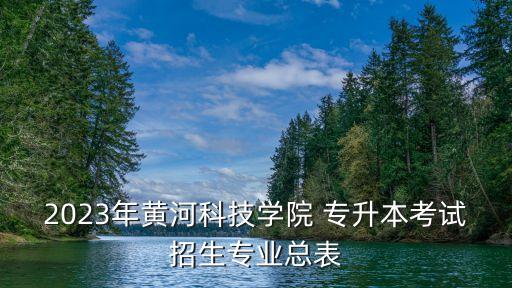 2023年黃河科技學院 專升本考試招生專業(yè)總表