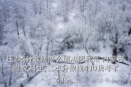 壓2本分?jǐn)?shù)線怎么填志愿我是 內(nèi)蒙古的 文科生,二本分?jǐn)?shù)線430我考了435...