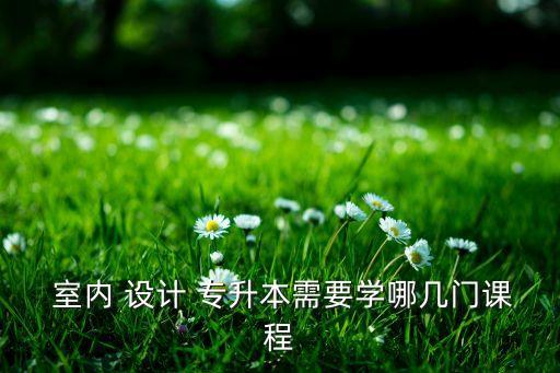  室內(nèi) 設(shè)計(jì) 專升本需要學(xué)哪幾門課程