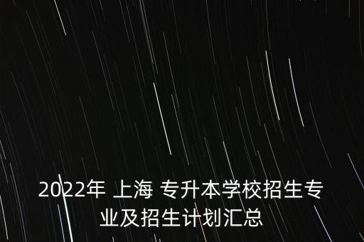 2022年 上海 專升本學(xué)校招生專業(yè)及招生計(jì)劃匯總