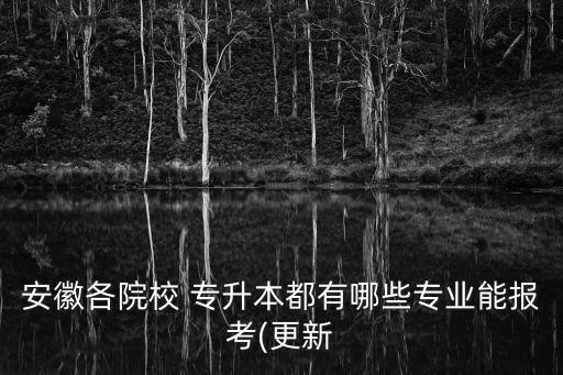 安徽各院校 專升本都有哪些專業(yè)能報考(更新