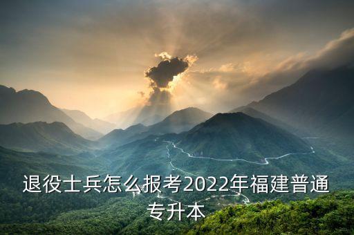 退役士兵怎么報(bào)考2022年福建普通專升本