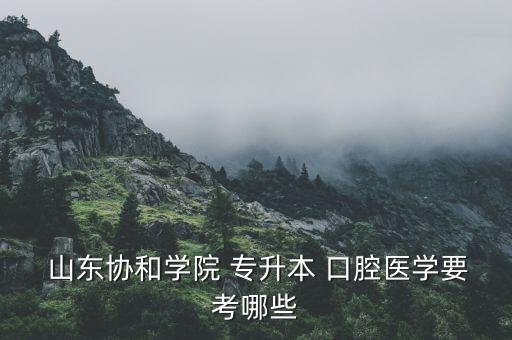  山東協(xié)和學院 專升本 口腔醫(yī)學要考哪些