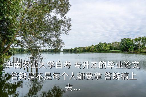 華南農(nóng)業(yè)大學(xué)自考 專升本的畢業(yè)論文 答辯是不是每個人都要拿 答辯稿上去...