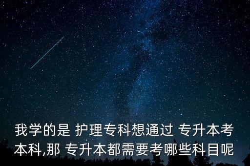 我學(xué)的是 護理?？葡胪ㄟ^ 專升本考本科,那 專升本都需要考哪些科目呢