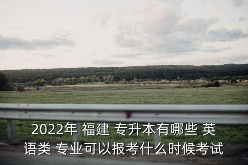 2022年 福建 專升本有哪些 英語類 專業(yè)可以報考什么時候考試