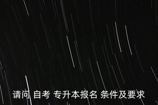 請(qǐng)問(wèn) 自考 專升本報(bào)名 條件及要求