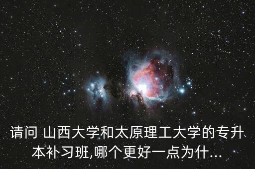 請(qǐng)問(wèn) 山西大學(xué)和太原理工大學(xué)的專升本補(bǔ)習(xí)班,哪個(gè)更好一點(diǎn)為什...