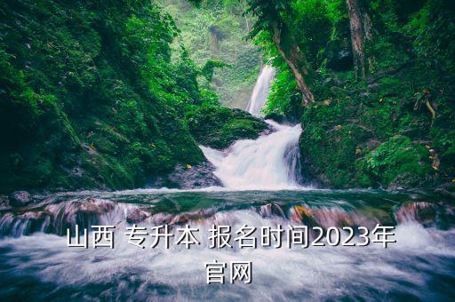  山西 專升本 報名時間2023年官網(wǎng)