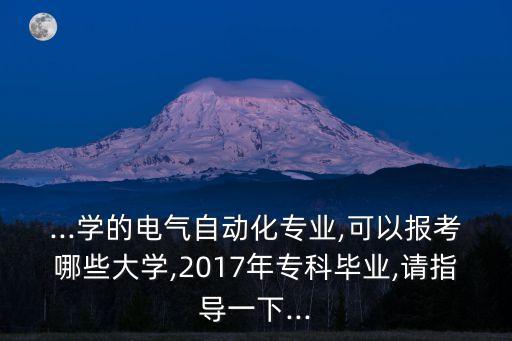 ...學(xué)的電氣自動(dòng)化專業(yè),可以報(bào)考哪些大學(xué),2017年?？飘厴I(yè),請(qǐng)指導(dǎo)一下...