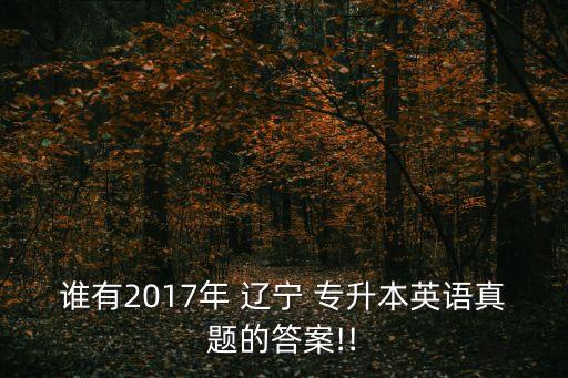 誰有2017年 遼寧 專升本英語真題的答案!!