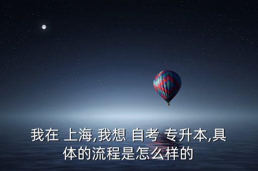 我在 上海,我想 自考 專升本,具體的流程是怎么樣的