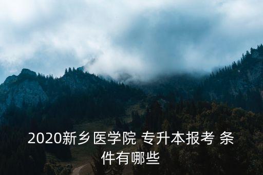 2020新鄉(xiāng)醫(yī)學(xué)院 專升本報(bào)考 條件有哪些