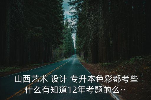  山西藝術(shù) 設(shè)計(jì) 專升本色彩都考些什么有知道12年考題的么··