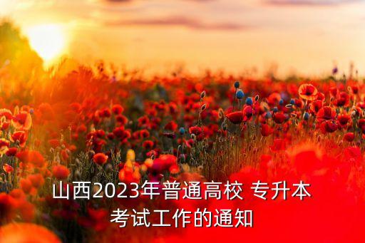  山西2023年普通高校 專(zhuān)升本 考試工作的通知