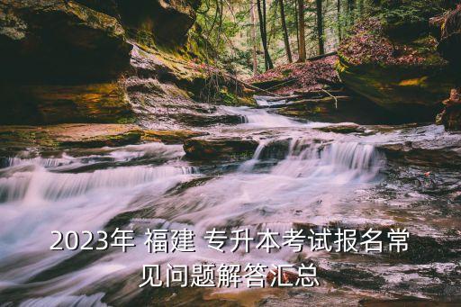 2023年 福建 專升本考試報(bào)名常見(jiàn)問(wèn)題解答匯總