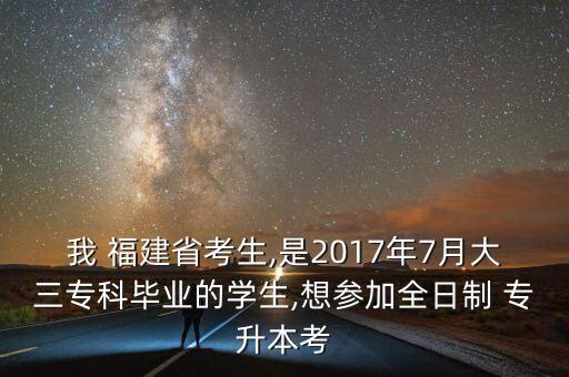 我 福建省考生,是2017年7月大三?？飘厴I(yè)的學生,想參加全日制 專升本考