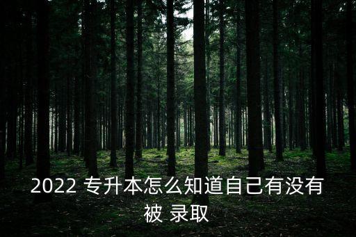 2022 專升本怎么知道自己有沒有被 錄取