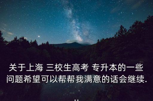 關(guān)于上海 三校生高考 專升本的一些問題希望可以幫幫我滿意的話會繼續(xù)...