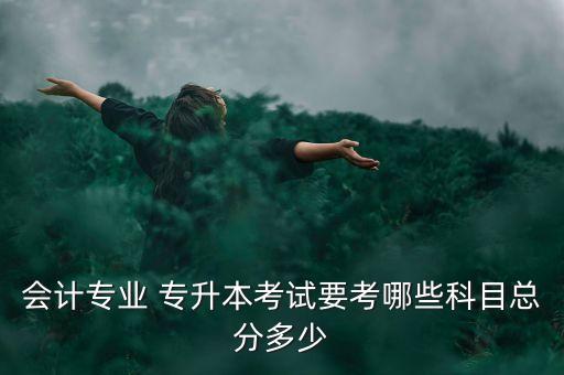 會計專業(yè) 專升本考試要考哪些科目總分多少