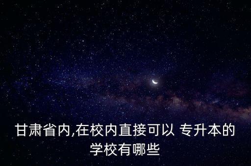 甘肅省內(nèi),在校內(nèi)直接可以 專升本的學(xué)校有哪些