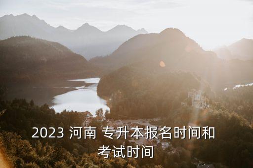 2023 河南 專升本報(bào)名時(shí)間和 考試時(shí)間