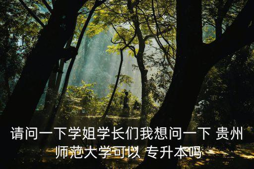 請問一下學(xué)姐學(xué)長們我想問一下 貴州 師范大學(xué)可以 專升本嗎