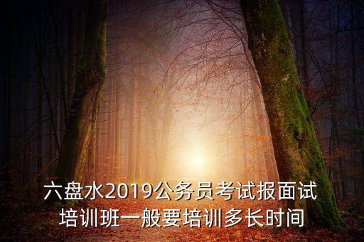  六盤水2019公務(wù)員考試報(bào)面試 培訓(xùn)班一般要培訓(xùn)多長時(shí)間