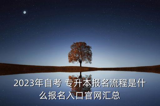 2023年自考 專升本報名流程是什么報名入口官網(wǎng)匯總