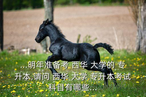 ...明年準(zhǔn)備考 西華 大學(xué)的 專升本,請(qǐng)問(wèn) 西華 大學(xué) 專升本考試科目有哪些...