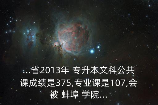 ...省2013年 專升本文科公共課成績(jī)是375,專業(yè)課是107,會(huì)被 蚌埠 學(xué)院...