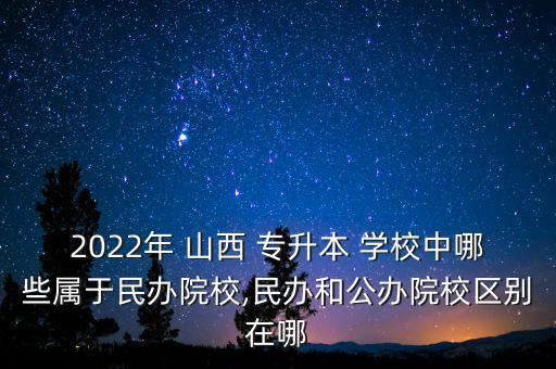 2022年 山西 專升本 學(xué)校中哪些屬于民辦院校,民辦和公辦院校區(qū)別在哪