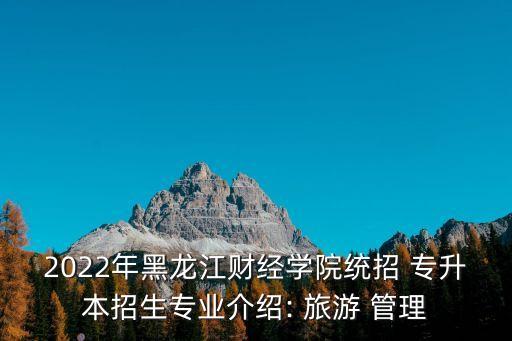 2022年黑龍江財(cái)經(jīng)學(xué)院統(tǒng)招 專升本招生專業(yè)介紹: 旅游 管理