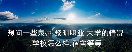 想問(wèn)一些泉州 黎明職業(yè) 大學(xué)的情況.學(xué)校怎么樣.宿舍等等