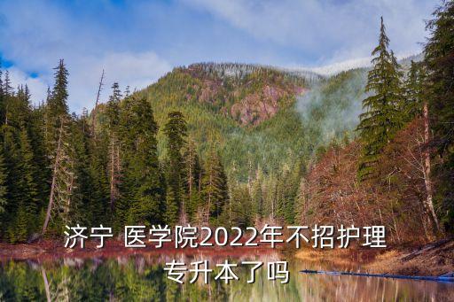  濟寧 醫(yī)學院2022年不招護理 專升本了嗎