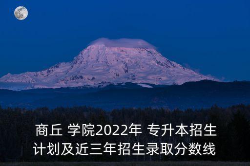  商丘 學(xué)院2022年 專升本招生計(jì)劃及近三年招生錄取分?jǐn)?shù)線