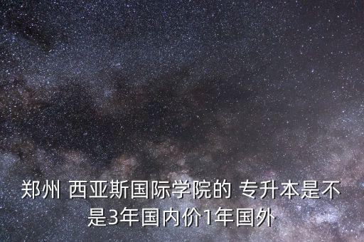 鄭州 西亞斯國際學(xué)院的 專升本是不是3年國內(nèi)價(jià)1年國外