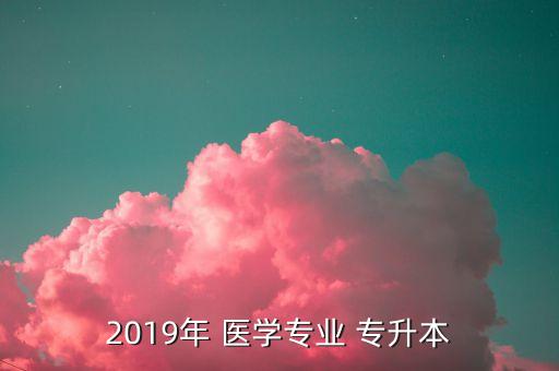 2019年 醫(yī)學(xué)專業(yè) 專升本