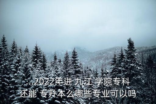 ...2022年進 九江 學(xué)院?？七€能 專升本么哪些專業(yè)可以嗎