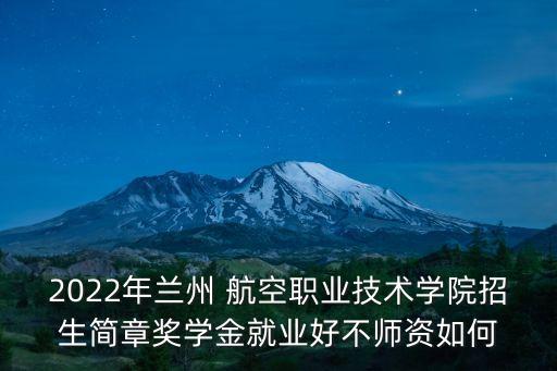 2022年蘭州 航空職業(yè)技術(shù)學(xué)院招生簡(jiǎn)章獎(jiǎng)學(xué)金就業(yè)好不師資如何