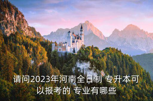 請問2023年河南全日制 專升本可以報(bào)考的 專業(yè)有哪些