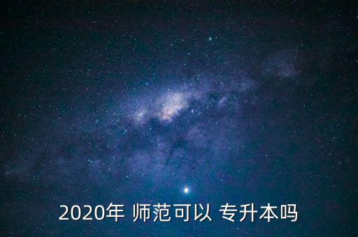 2020年 師范可以 專升本嗎