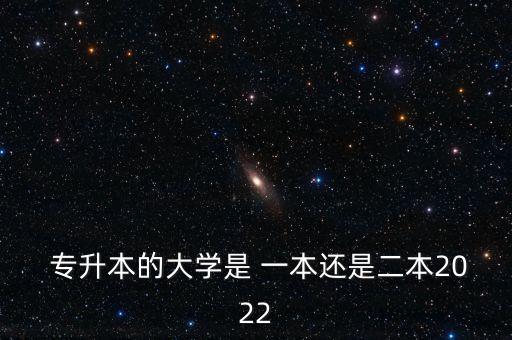  專升本的大學是 一本還是二本2022