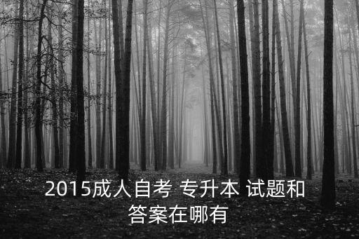 2015成人自考 專升本 試題和 答案在哪有