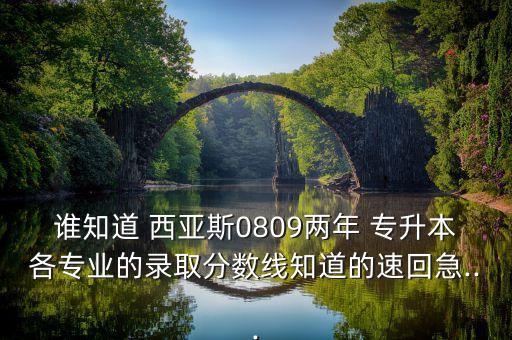 誰知道 西亞斯0809兩年 專升本各專業(yè)的錄取分數(shù)線知道的速回急...