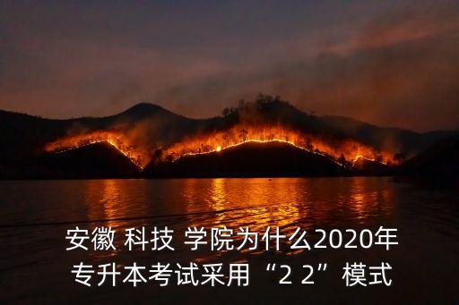  安徽 科技 學院為什么2020年 專升本考試采用“2 2”模式